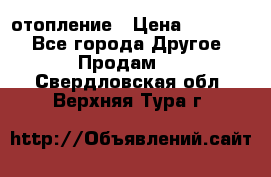 отопление › Цена ­ 50 000 - Все города Другое » Продам   . Свердловская обл.,Верхняя Тура г.